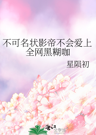 不可名状影帝不会爱上全网黑糊咖